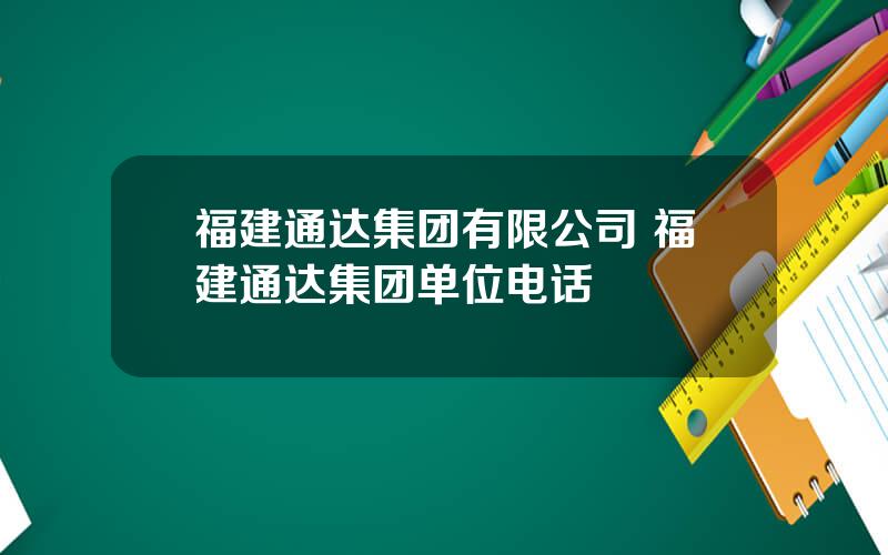 福建通达集团有限公司 福建通达集团单位电话